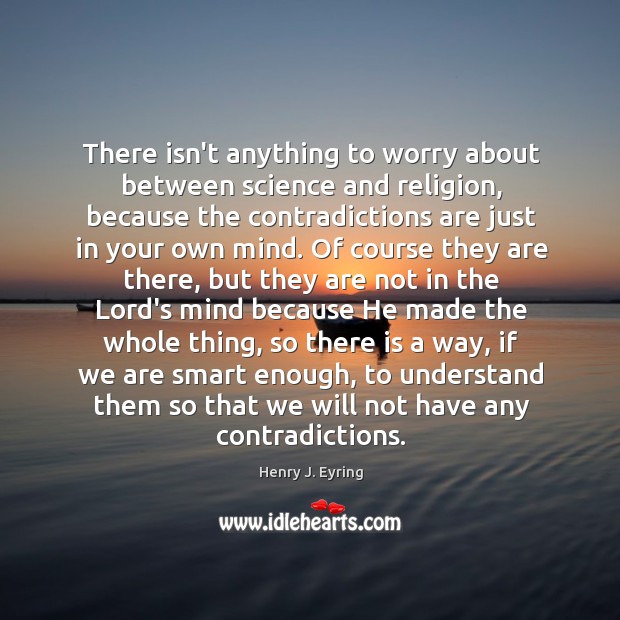 There isn’t anything to worry about between science and religion, because the Henry J. Eyring Picture Quote