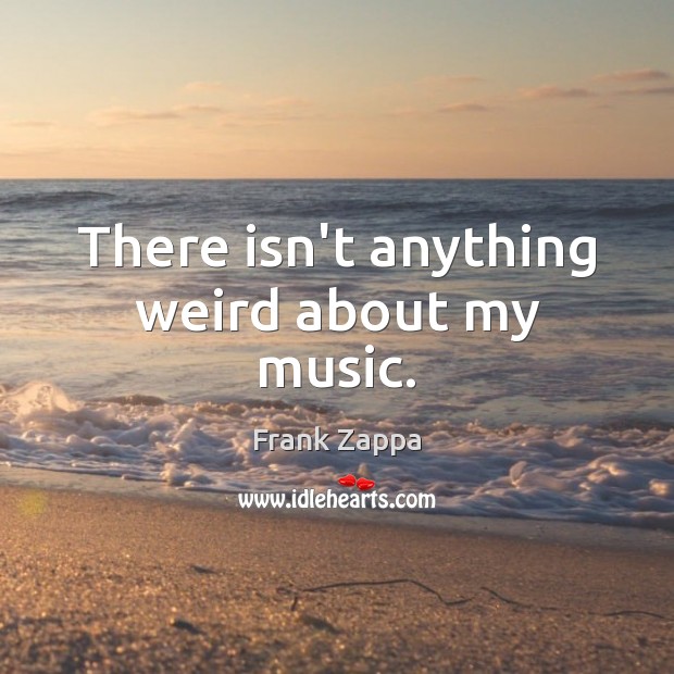 There isn’t anything weird about my music. Frank Zappa Picture Quote