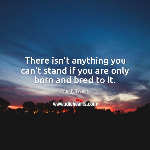 There isn’t anything you can’t stand if you are only born and bred to it. Mark Twain Picture Quote