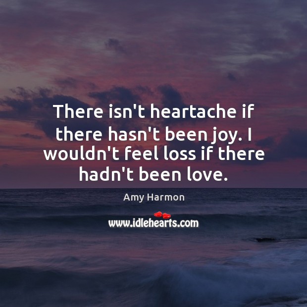There isn’t heartache if there hasn’t been joy. I wouldn’t feel loss Amy Harmon Picture Quote