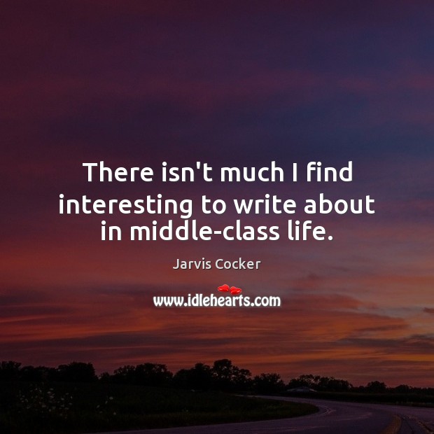 There isn’t much I find interesting to write about in middle-class life. Jarvis Cocker Picture Quote