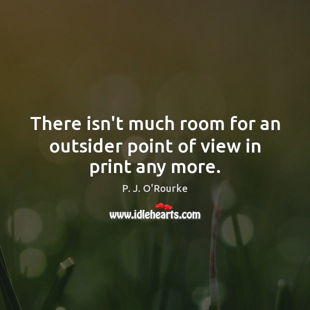 There isn’t much room for an outsider point of view in print any more. P. J. O’Rourke Picture Quote