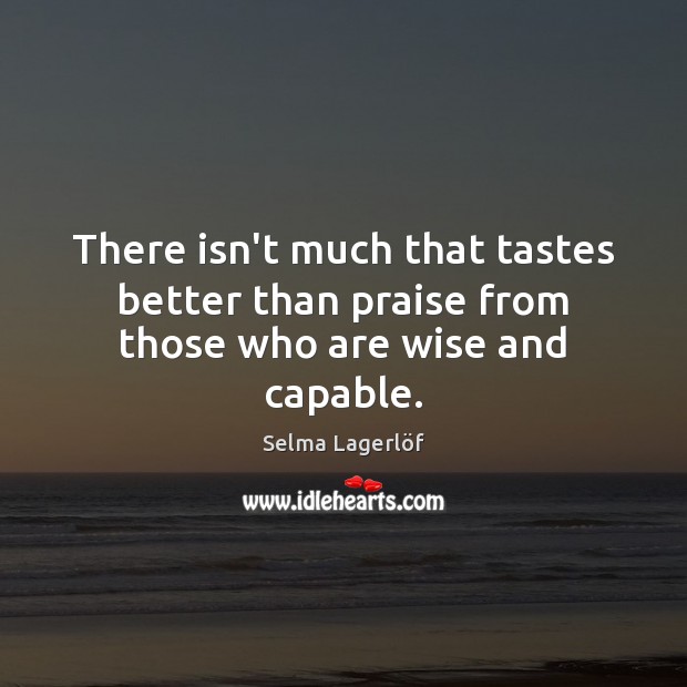 There isn’t much that tastes better than praise from those who are wise and capable. Selma Lagerlöf Picture Quote