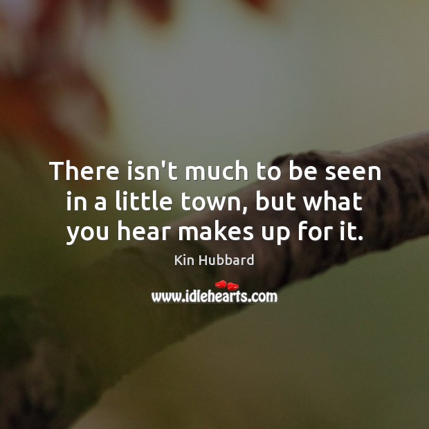 There isn’t much to be seen in a little town, but what you hear makes up for it. Kin Hubbard Picture Quote