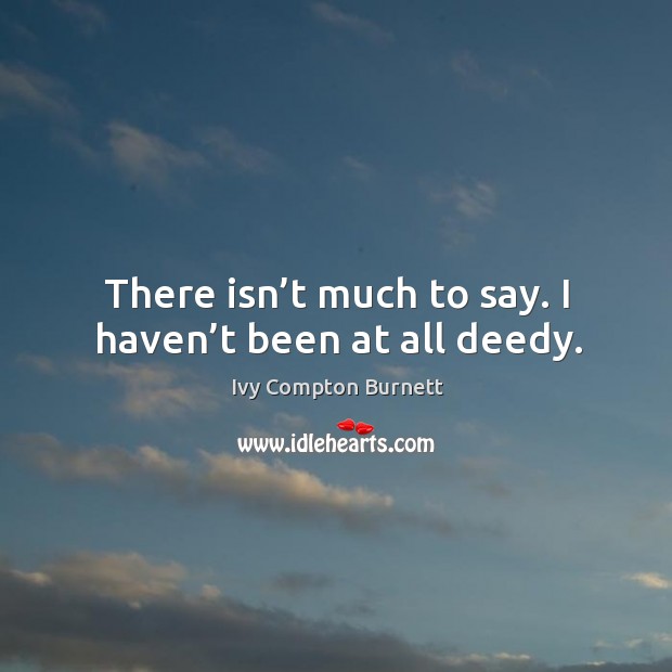 There isn’t much to say. I haven’t been at all deedy. Ivy Compton Burnett Picture Quote