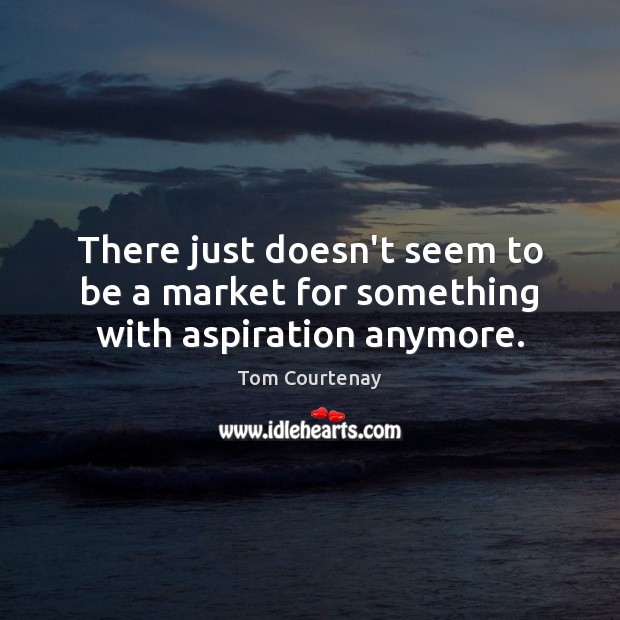 There just doesn’t seem to be a market for something with aspiration anymore. Tom Courtenay Picture Quote