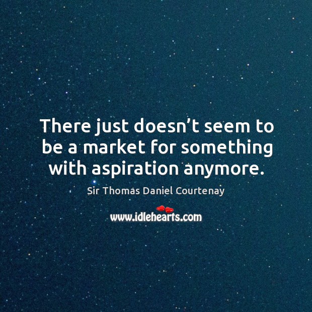 There just doesn’t seem to be a market for something with aspiration anymore. Sir Thomas Daniel Courtenay Picture Quote
