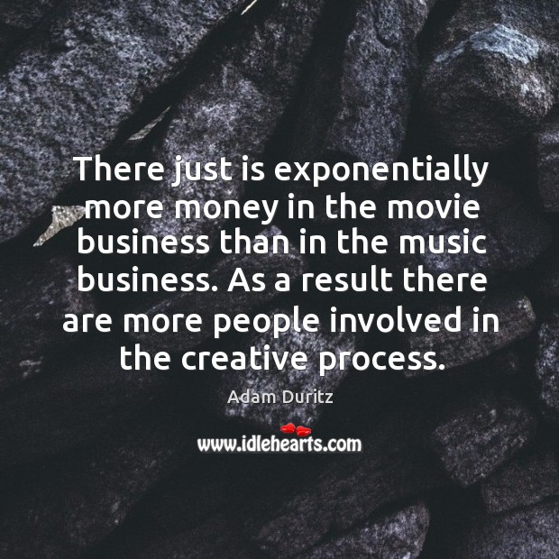 There just is exponentially more money in the movie business than in the music business. Adam Duritz Picture Quote