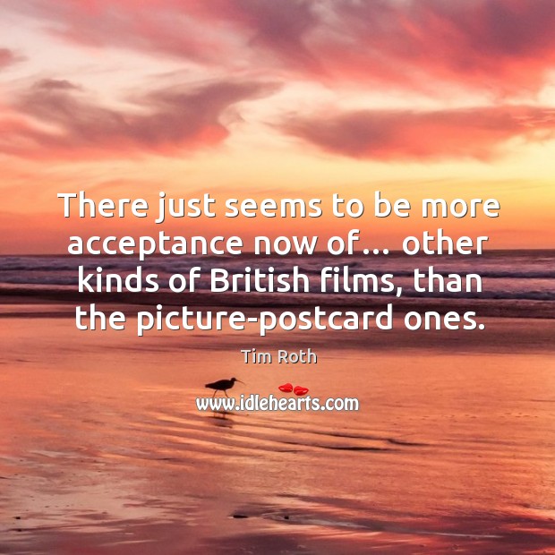 There just seems to be more acceptance now of… other kinds of british films, than the picture-postcard ones. Tim Roth Picture Quote