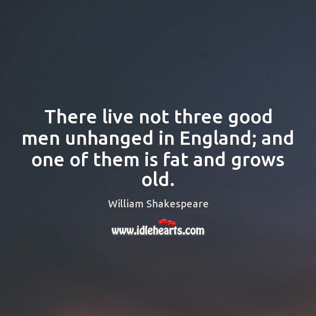 There live not three good men unhanged in England; and one of them is fat and grows old. William Shakespeare Picture Quote