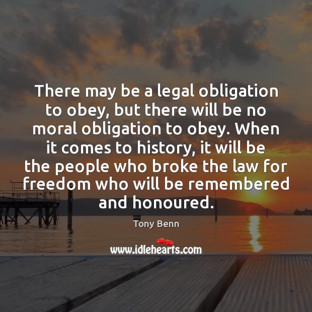 There may be a legal obligation to obey, but there will be Tony Benn Picture Quote