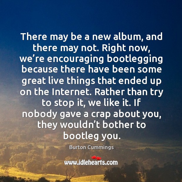 There may be a new album, and there may not. Right now, we’re encouraging bootlegging because Burton Cummings Picture Quote