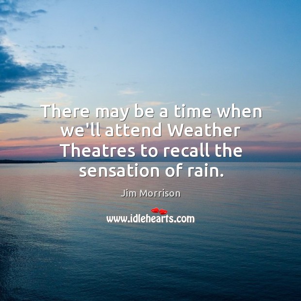There may be a time when we’ll attend Weather Theatres to recall the sensation of rain. Jim Morrison Picture Quote