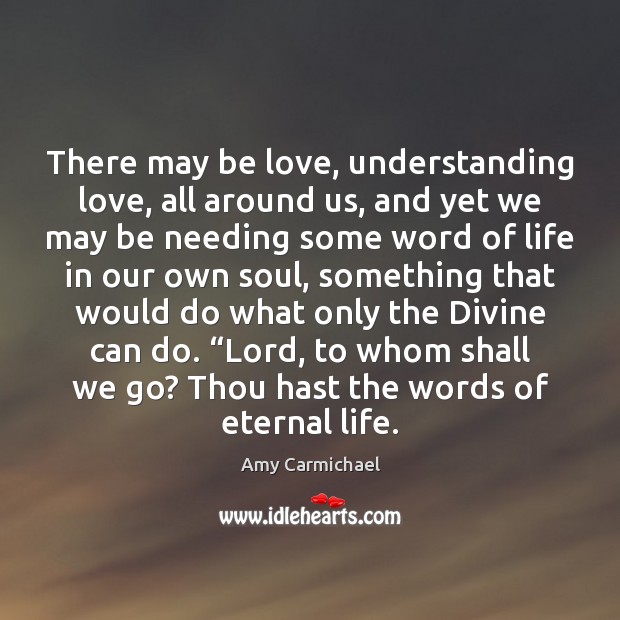 There may be love, understanding love, all around us, and yet we Amy Carmichael Picture Quote