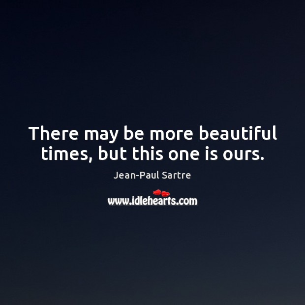 There may be more beautiful times, but this one is ours. Jean-Paul Sartre Picture Quote