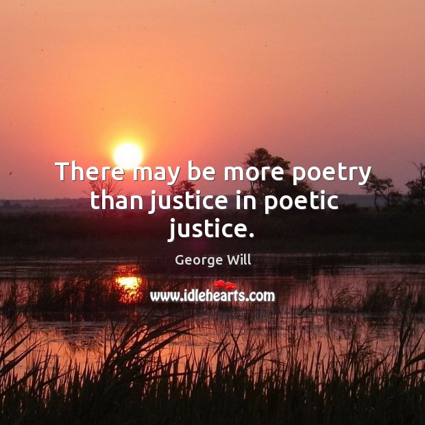 There may be more poetry than justice in poetic justice. George Will Picture Quote