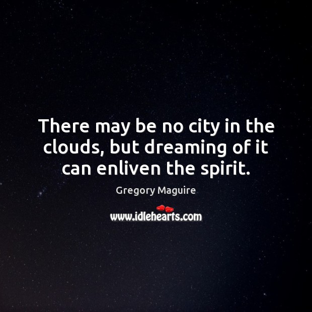 There may be no city in the clouds, but dreaming of it can enliven the spirit. Gregory Maguire Picture Quote
