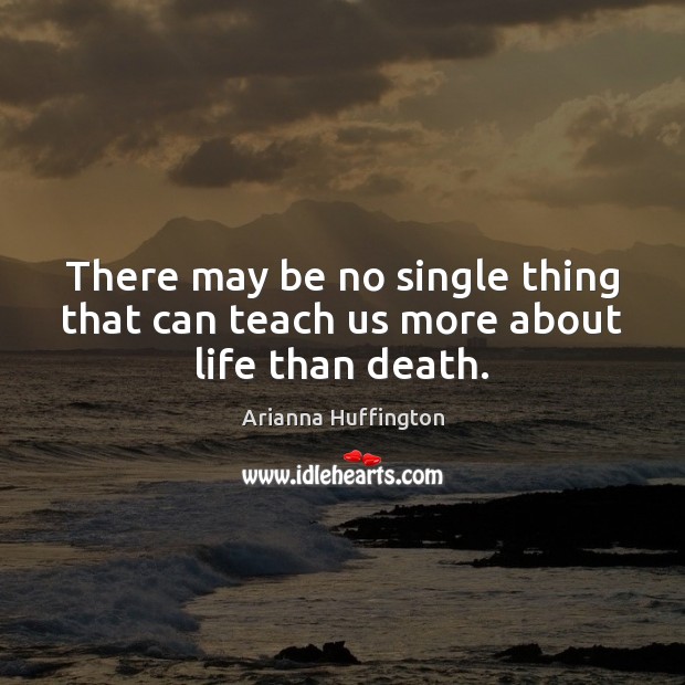 There may be no single thing that can teach us more about life than death. Arianna Huffington Picture Quote