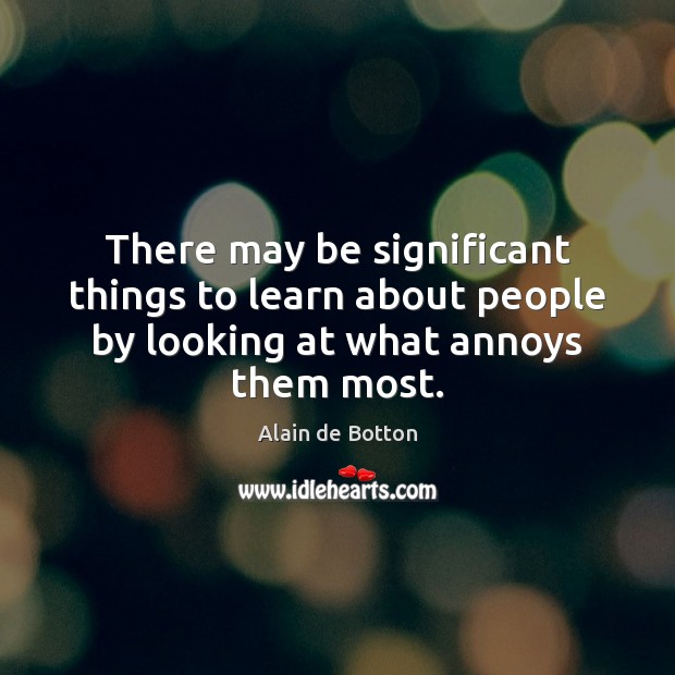 There may be significant things to learn about people by looking at what annoys them most. Alain de Botton Picture Quote