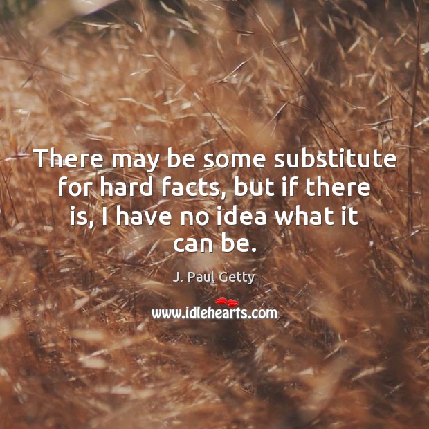 There may be some substitute for hard facts, but if there is, J. Paul Getty Picture Quote