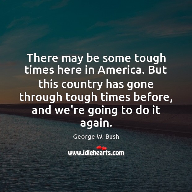 There may be some tough times here in America. But this country George W. Bush Picture Quote