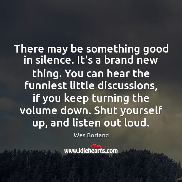 There may be something good in silence. It’s a brand new thing. Image