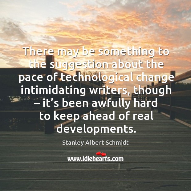 There may be something to the suggestion about the pace of technological change intimidating writers, though Stanley Albert Schmidt Picture Quote