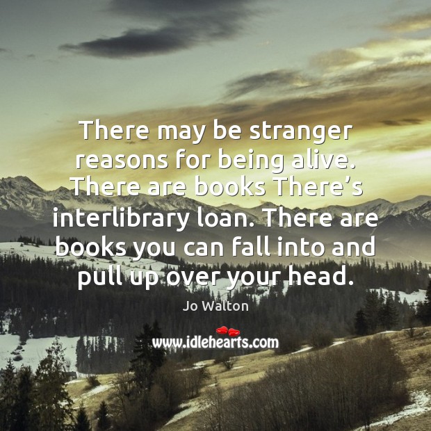 There may be stranger reasons for being alive. There are books There’ Jo Walton Picture Quote