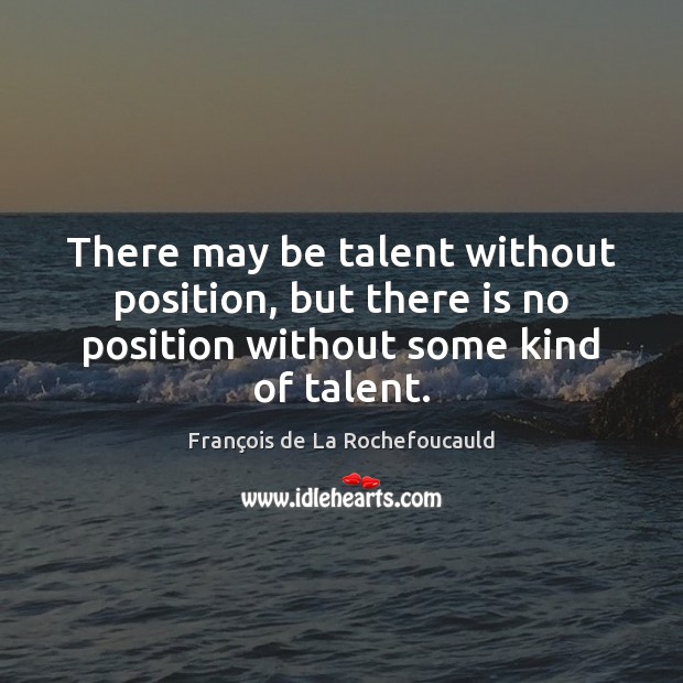There may be talent without position, but there is no position without François de La Rochefoucauld Picture Quote