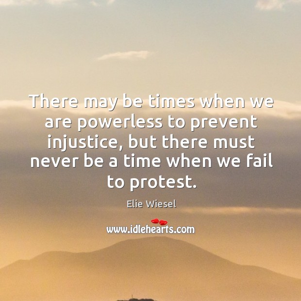 There may be times when we are powerless to prevent injustice, but there must never be a time when we fail to protest. Elie Wiesel Picture Quote