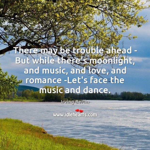 There may be trouble ahead – But while there’s moonlight, and music, Irving Berlin Picture Quote