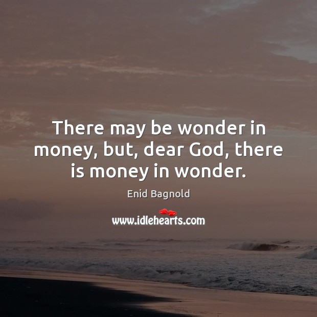 There may be wonder in money, but, dear God, there is money in wonder. Enid Bagnold Picture Quote