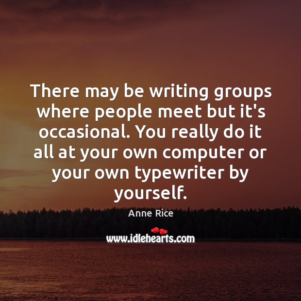There may be writing groups where people meet but it’s occasional. You Anne Rice Picture Quote