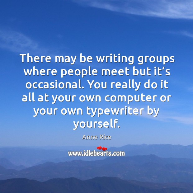 There may be writing groups where people meet but it’s occasional. Anne Rice Picture Quote