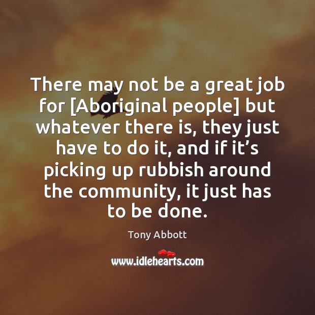 There may not be a great job for [Aboriginal people] but whatever Tony Abbott Picture Quote