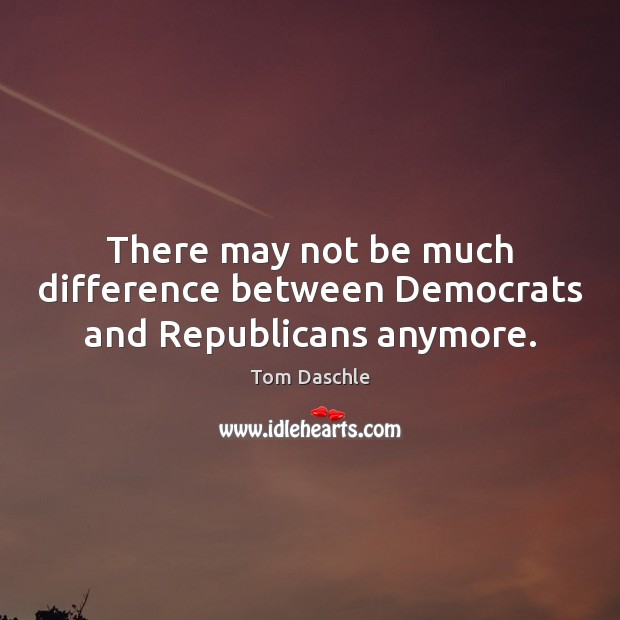 There may not be much difference between Democrats and Republicans anymore. Tom Daschle Picture Quote
