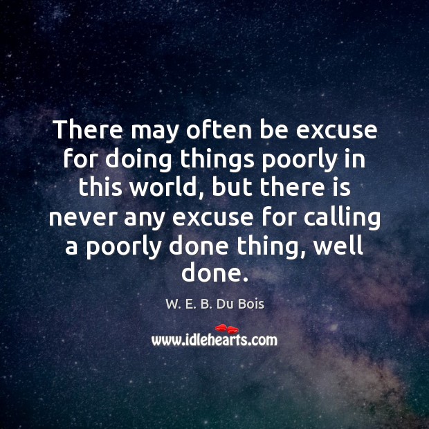 There may often be excuse for doing things poorly in this world, W. E. B. Du Bois Picture Quote