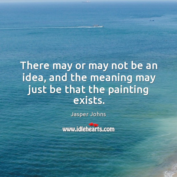 There may or may not be an idea, and the meaning may just be that the painting exists. Jasper Johns Picture Quote