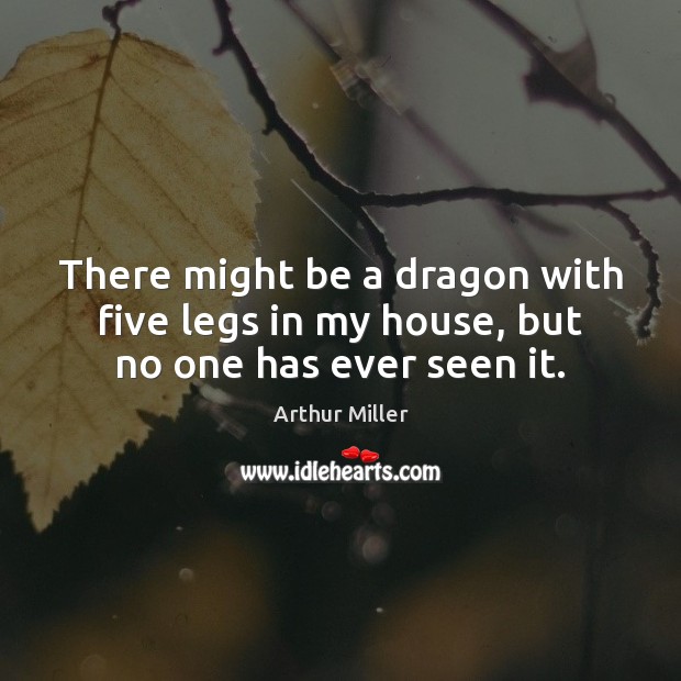 There might be a dragon with five legs in my house, but no one has ever seen it. Arthur Miller Picture Quote