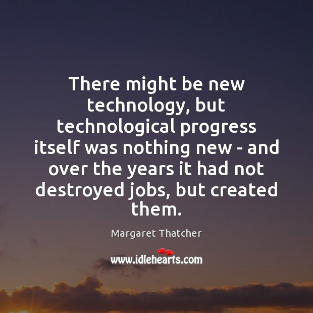 There might be new technology, but technological progress itself was nothing new Margaret Thatcher Picture Quote