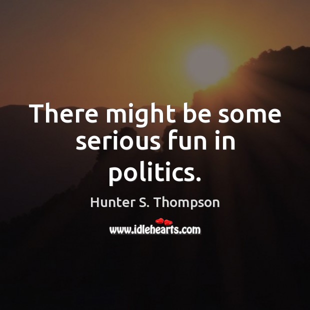 There might be some serious fun in politics. Hunter S. Thompson Picture Quote