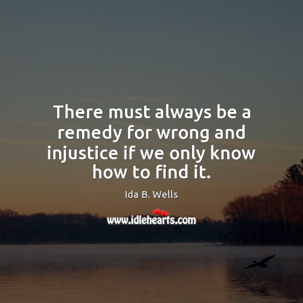 There must always be a remedy for wrong and injustice if we only know how to find it. Ida B. Wells Picture Quote