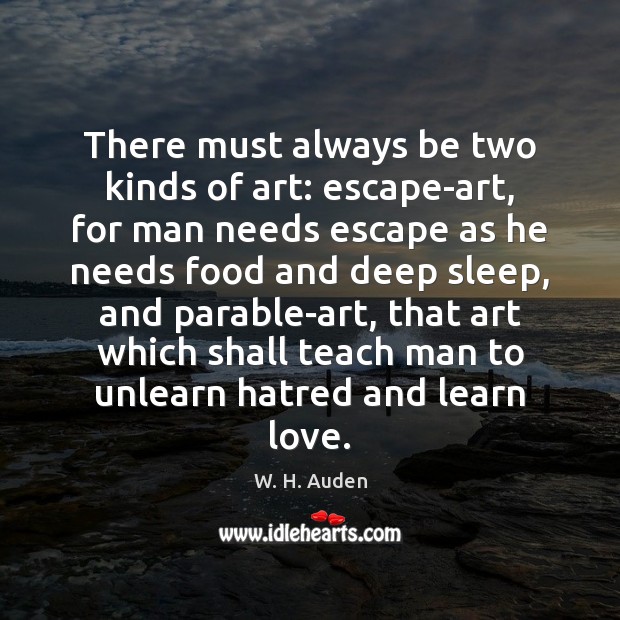 There must always be two kinds of art: escape-art, for man needs W. H. Auden Picture Quote