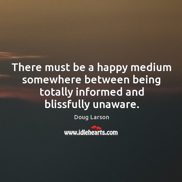 There must be a happy medium somewhere between being totally informed and blissfully unaware. Doug Larson Picture Quote