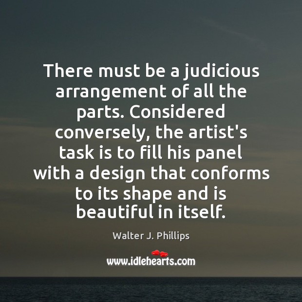 There must be a judicious arrangement of all the parts. Considered conversely, Walter J. Phillips Picture Quote