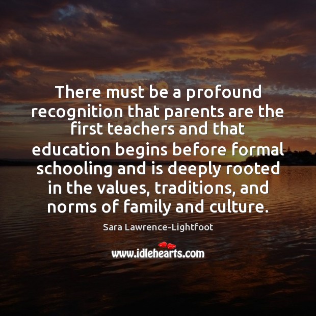 There must be a profound recognition that parents are the first teachers Sara Lawrence-Lightfoot Picture Quote