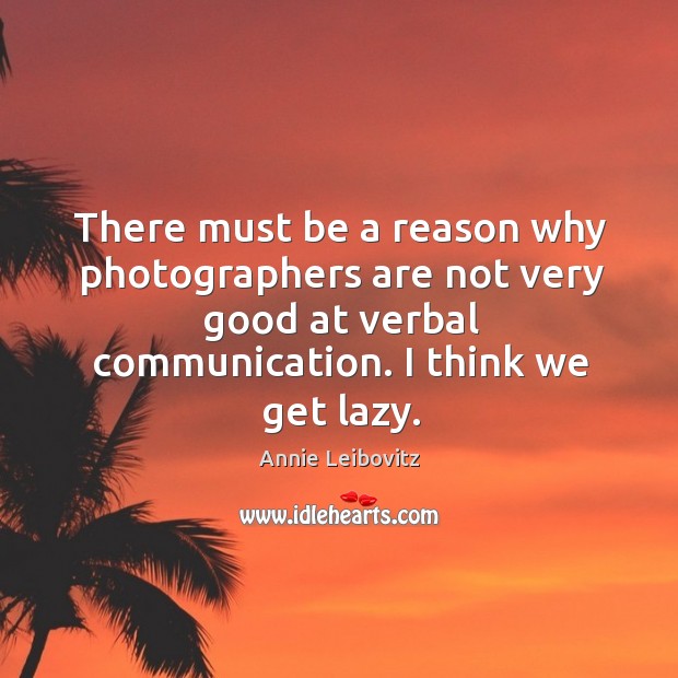 There must be a reason why photographers are not very good at verbal communication. Annie Leibovitz Picture Quote