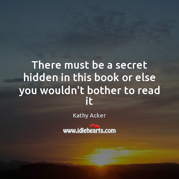 There must be a secret hidden in this book or else you wouldn’t bother to read it Kathy Acker Picture Quote