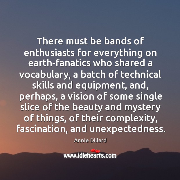 There must be bands of enthusiasts for everything on earth-fanatics who shared a vocabulary Annie Dillard Picture Quote