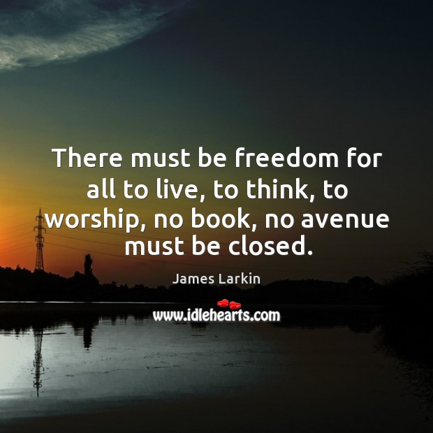 There must be freedom for all to live, to think, to worship, no book, no avenue must be closed. James Larkin Picture Quote